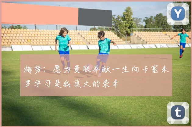 梅努：愿为曼联奉献一生向卡塞米罗学习是我莫大的荣幸