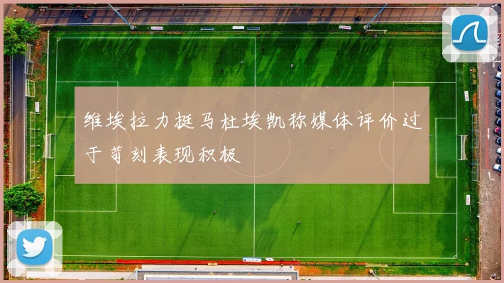 维埃拉力挺马杜埃凯称媒体评价过于苛刻表现积极