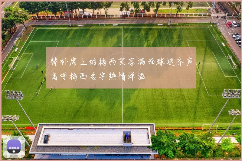 替补席上的梅西笑容满面球迷齐声高呼梅西名字热情洋溢