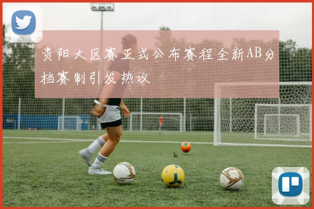 贵阳大区赛正式公布赛程全新AB分档赛制引发热议