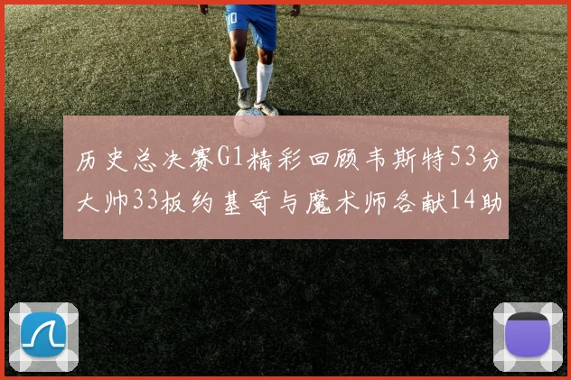 历史总决赛G1精彩回顾韦斯特53分大帅33板约基奇与魔术师各献14助攻