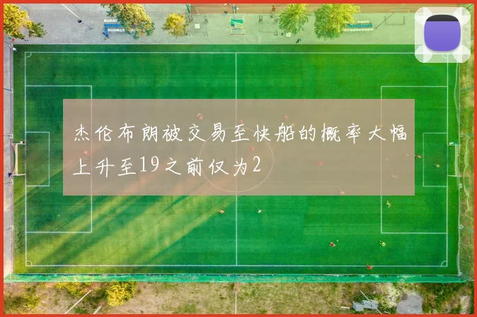 杰伦布朗被交易至快船的概率大幅上升至19之前仅为2