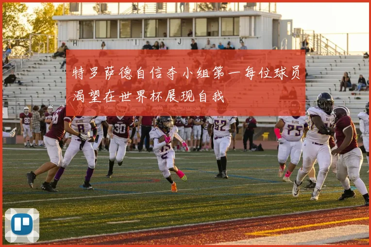 特罗萨德自信夺小组第一每位球员渴望在世界杯展现自我