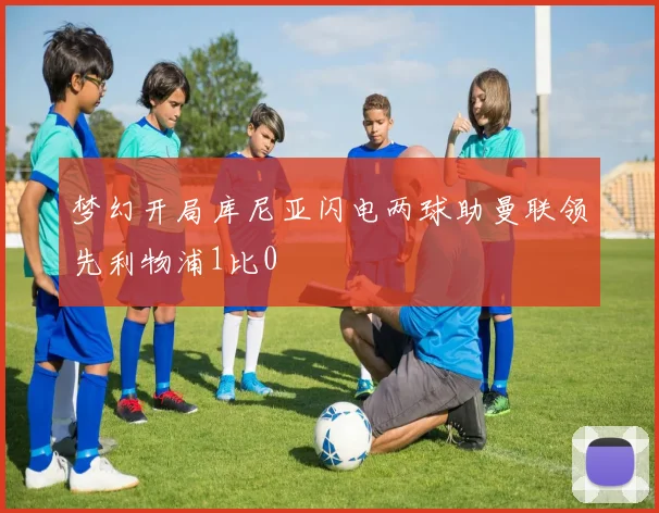 梦幻开局库尼亚闪电两球助曼联领先利物浦1比0