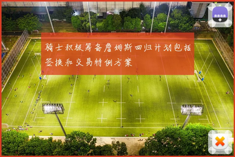 骑士积极筹备詹姆斯回归计划包括签换和交易特例方案