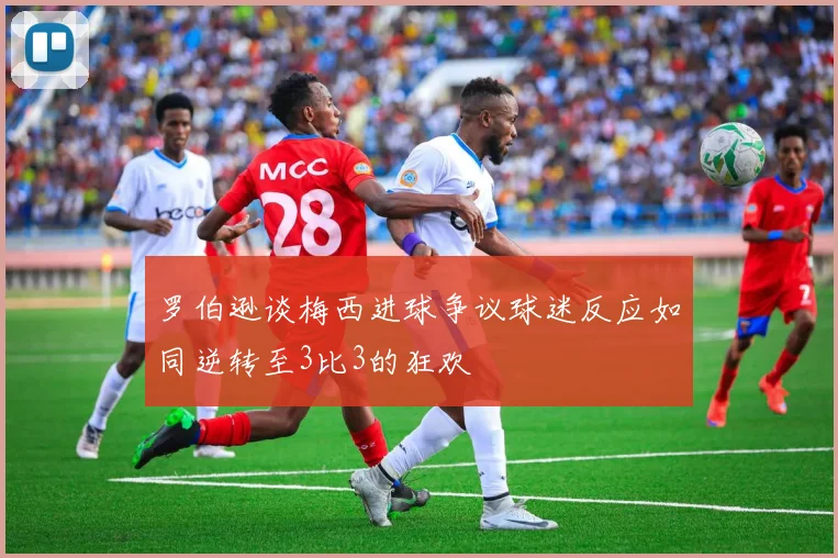 罗伯逊谈梅西进球争议球迷反应如同逆转至3比3的狂欢