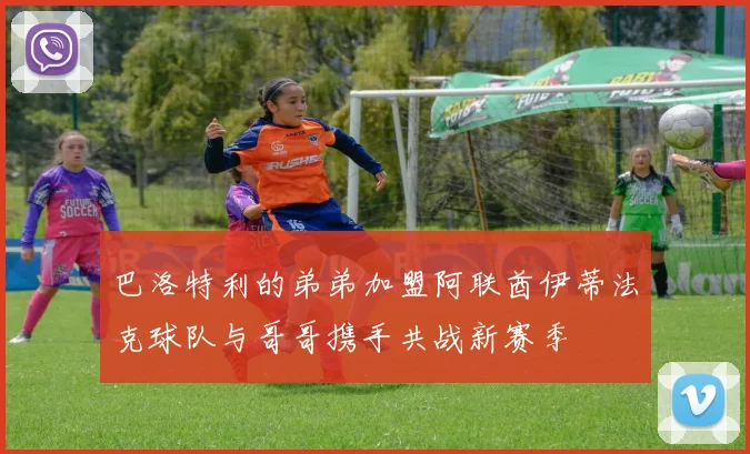 巴洛特利的弟弟加盟阿联酋伊蒂法克球队与哥哥携手共战新赛季