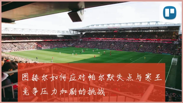 图赫尔如何应对帕尔默失点与寒王竞争压力加剧的挑战
