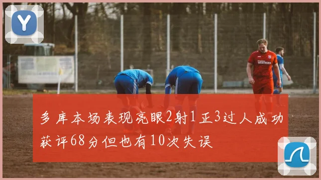 多库本场表现亮眼2射1正3过人成功获评68分但也有10次失误